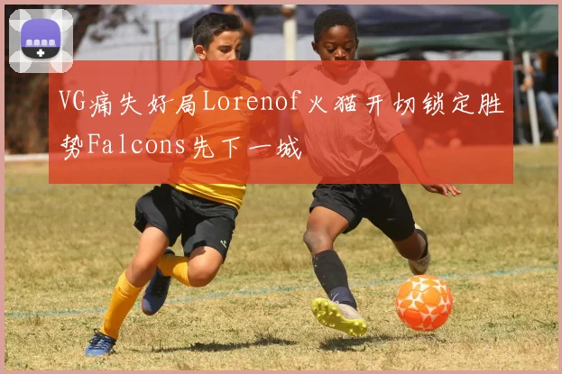 VG痛失好局Lorenof火猫开切锁定胜势Falcons先下一城