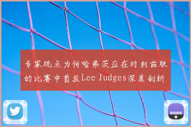 专家观点为何哈弗茨应在对利兹联的比赛中首发Lee Judges深度剖析