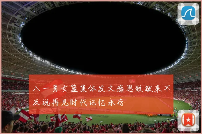 八一男女篮集体发文感恩致敬来不及说再见时代记忆永存