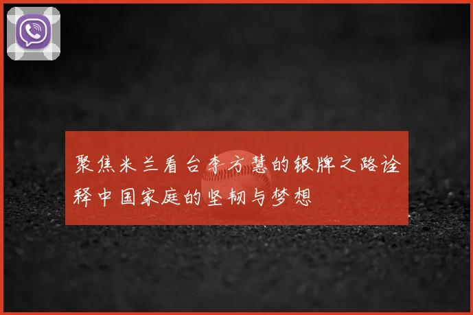 聚焦米兰看台李方慧的银牌之路诠释中国家庭的坚韧与梦想