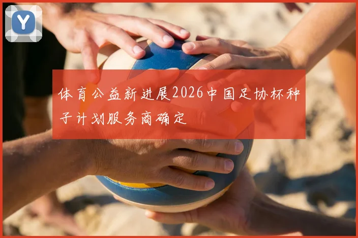 体育公益新进展2026中国足协杯种子计划服务商确定