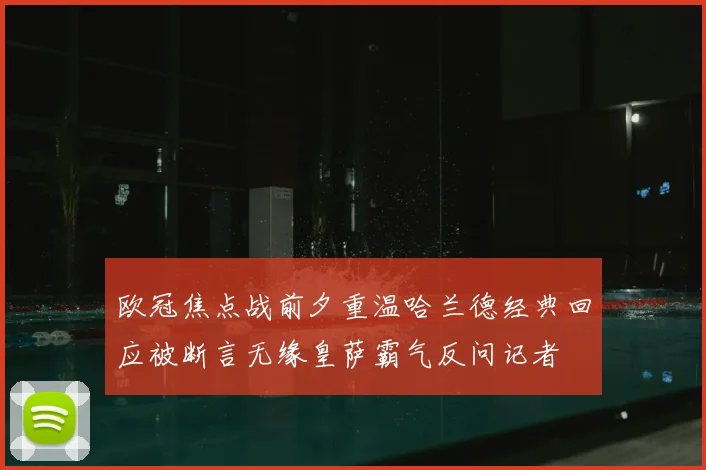 欧冠焦点战前夕重温哈兰德经典回应被断言无缘皇萨霸气反问记者