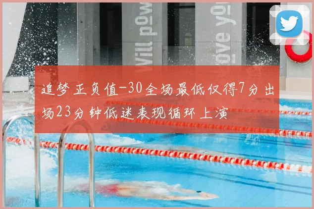 追梦正负值-30全场最低仅得7分出场23分钟低迷表现循环上演