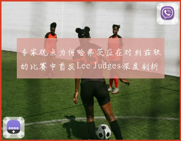 专家观点为何哈弗茨应在对利兹联的比赛中首发Lee Judges深度剖析