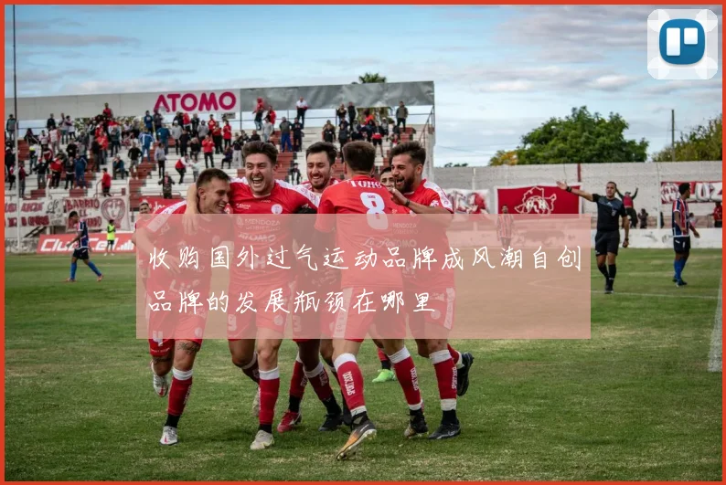 收购国外过气运动品牌成风潮自创品牌的发展瓶颈在哪里