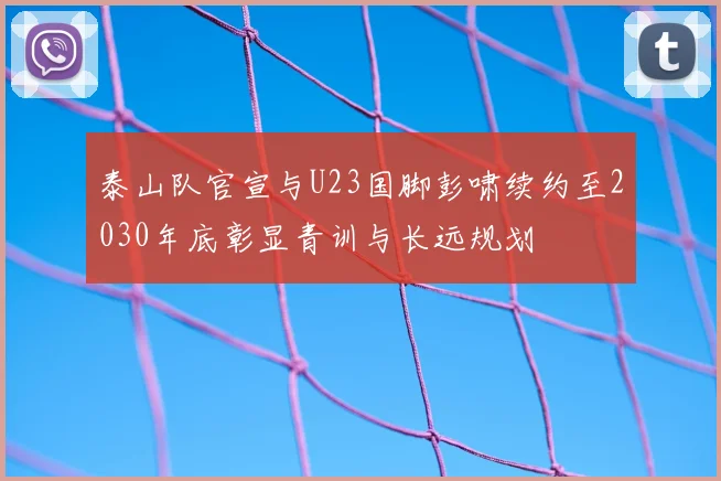 泰山队官宣与U23国脚彭啸续约至2030年底彰显青训与长远规划