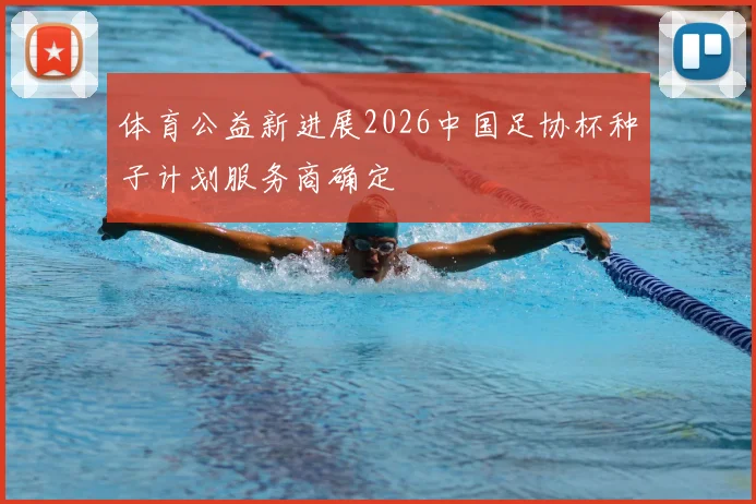 体育公益新进展2026中国足协杯种子计划服务商确定