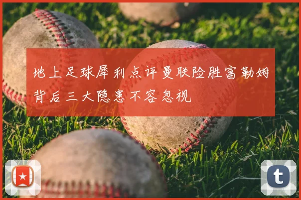地上足球犀利点评曼联险胜富勒姆背后三大隐患不容忽视