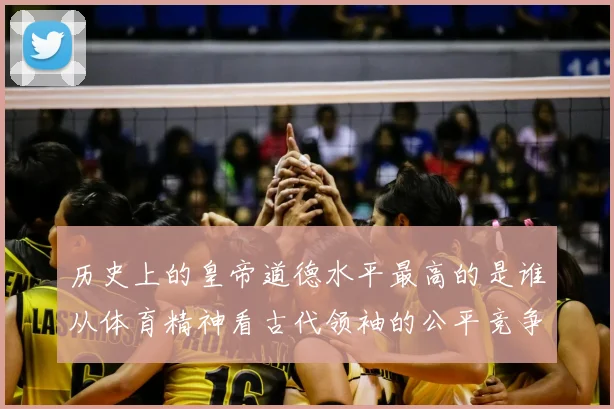 历史上的皇帝道德水平最高的是谁从体育精神看古代领袖的公平竞争