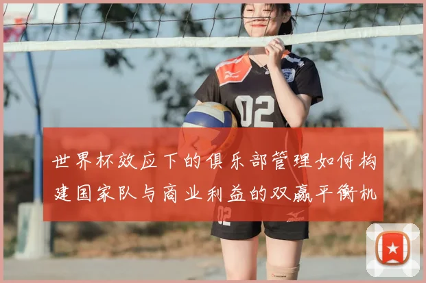 世界杯效应下的俱乐部管理如何构建国家队与商业利益的双赢平衡机制