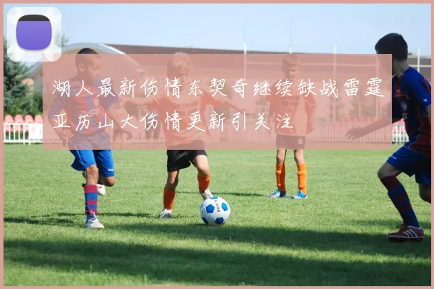 湖人最新伤情东契奇继续缺战雷霆亚历山大伤情更新引关注