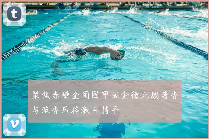 聚焦赤壁全国围甲酒企德比战酱香与浓香风格激斗持平