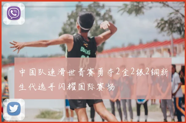 中国队速滑世青赛勇夺2金2银2铜新生代选手闪耀国际赛场