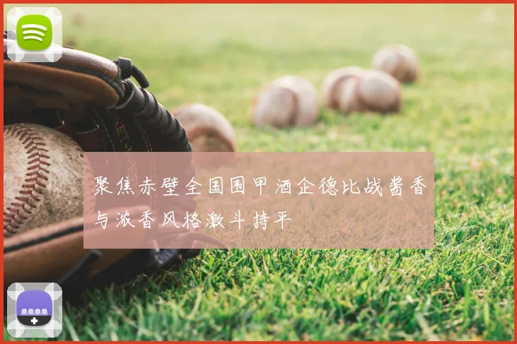 聚焦赤壁全国围甲酒企德比战酱香与浓香风格激斗持平